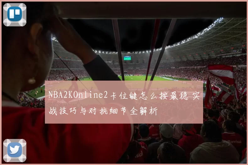 NBA2KOnline2卡位键怎么按最稳 实战技巧与对抗细节全解析