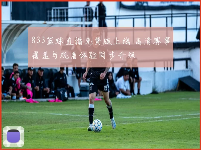 833篮球直播免费版上线 高清赛事覆盖与观看体验同步升级