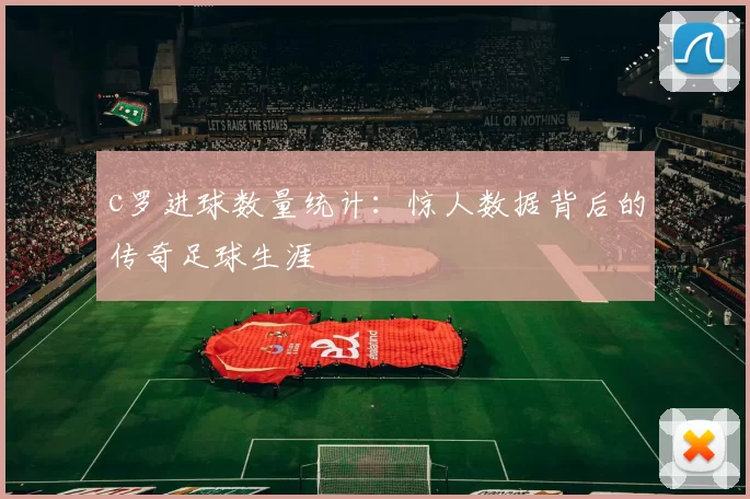 c罗进球数量统计：惊人数据背后的传奇足球生涯