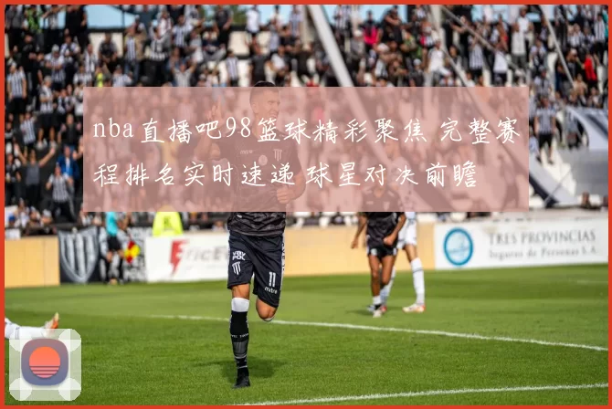 nba直播吧98篮球精彩聚焦 完整赛程排名实时速递 球星对决前瞻