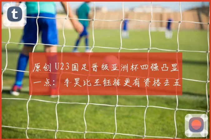 原创 U23国足晋级亚洲杯四强凸显一点：李昊比王钰栋更有资格去五大联赛