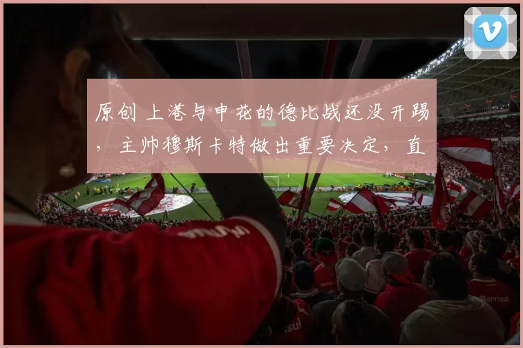 原创 上港与申花的德比战还没开踢，主帅穆斯卡特做出重要决定，直接去申花执教被辟谣