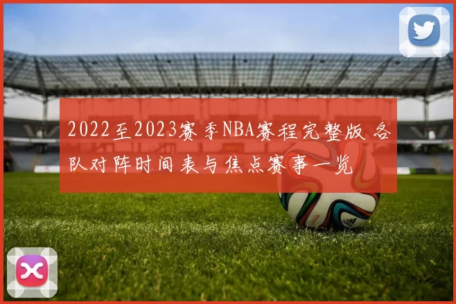 2022至2023赛季NBA赛程完整版 各队对阵时间表与焦点赛事一览