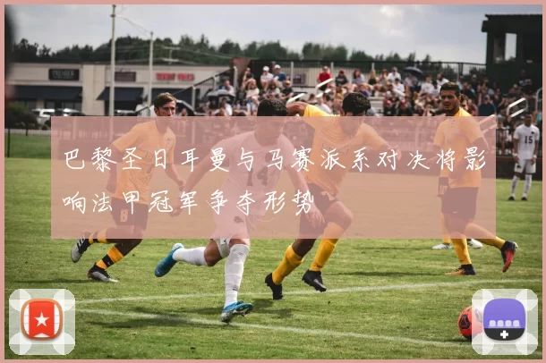 巴黎圣日耳曼与马赛派系对决将影响法甲冠军争夺形势