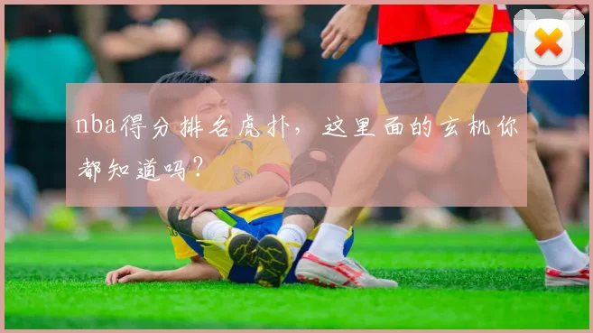 nba得分排名虎扑，这里面的玄机你都知道吗？