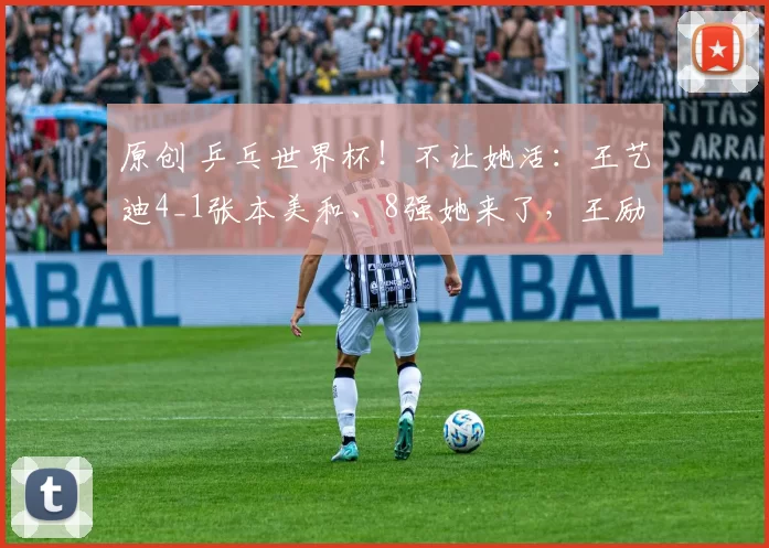 原创 乒乓世界杯！不让她活：王艺迪4_1张本美和、8强她来了，王励勤鼓掌