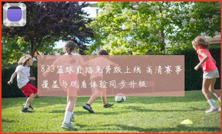 833篮球直播免费版上线 高清赛事覆盖与观看体验同步升级