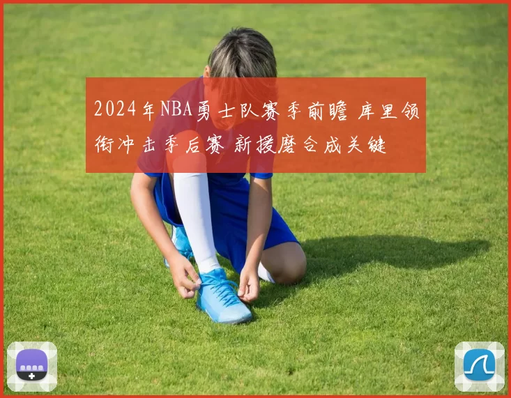 2024年NBA勇士队赛季前瞻 库里领衔冲击季后赛 新援磨合成关键