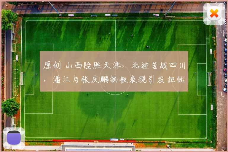 原创 山西险胜天津，北控苦战四川，潘江与张庆鹏执教表现引发担忧