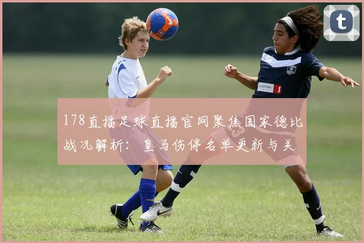 178直播足球直播官网聚焦国家德比战况解析：皇马伤停名单更新与关键对位影响