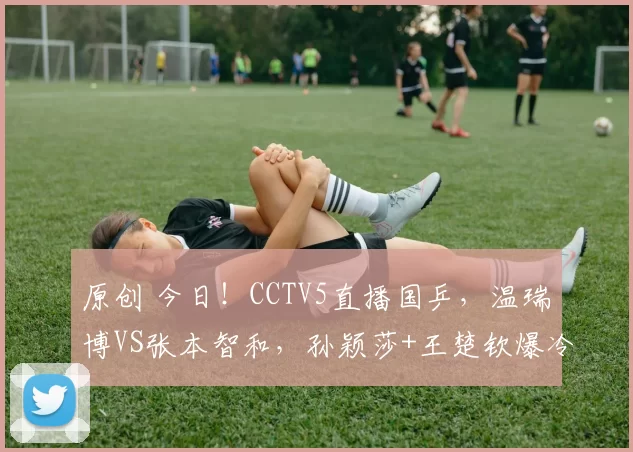 原创 今日！CCTV5直播国乒，温瑞博VS张本智和，孙颖莎+王楚钦爆冷出局