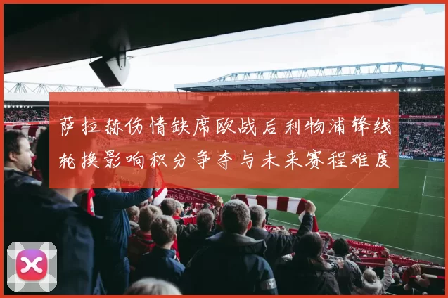 萨拉赫伤情缺席欧战后利物浦锋线轮换影响积分争夺与未来赛程难度