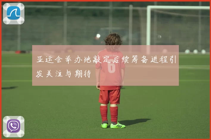 亚运会举办地敲定后续筹备进程引发关注与期待