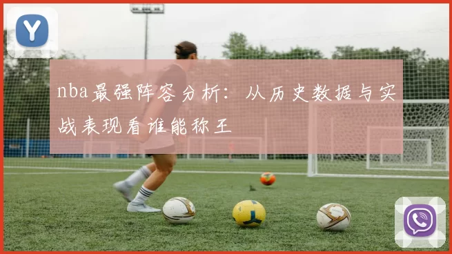 nba最强阵容分析：从历史数据与实战表现看谁能称王