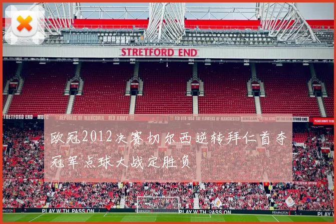 欧冠2012决赛切尔西逆转拜仁首夺冠军点球大战定胜负