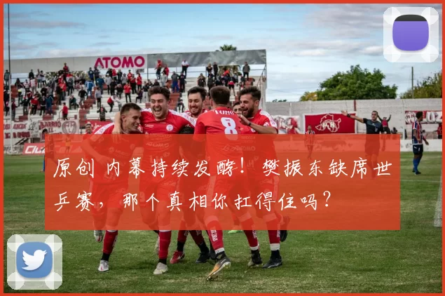 原创 内幕持续发酵！樊振东缺席世乒赛，那个真相你扛得住吗？