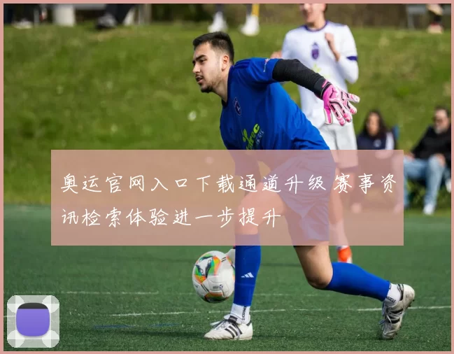 奥运官网入口下载通道升级 赛事资讯检索体验进一步提升