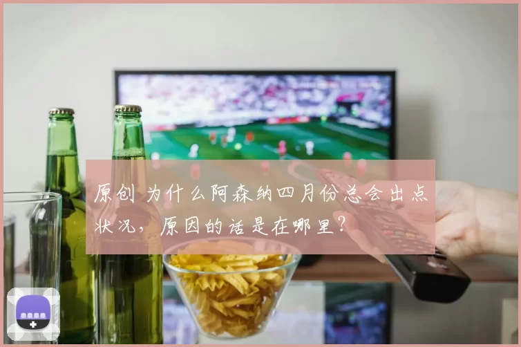 原创 为什么阿森纳四月份总会出点状况，原因的话是在哪里？