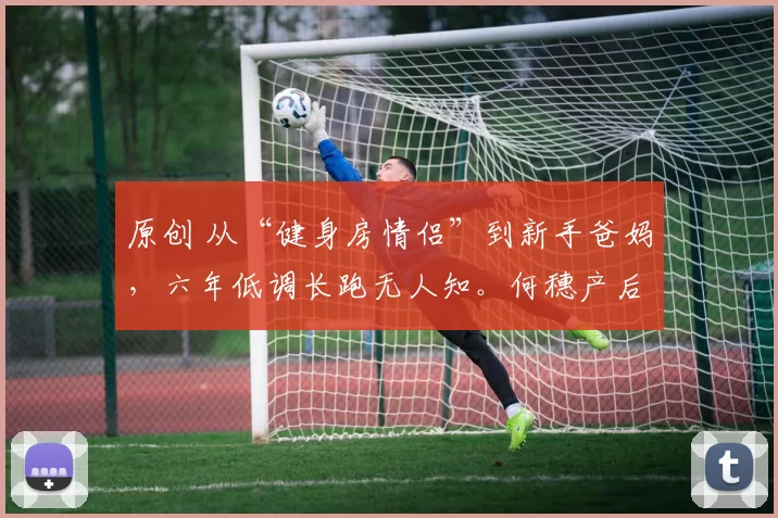 原创 从“健身房情侣”到新手爸妈，六年低调长跑无人知。何穗产后两月杀回T台，陈伟霆合同写明“不离京”，明星光环下的真实育儿日常