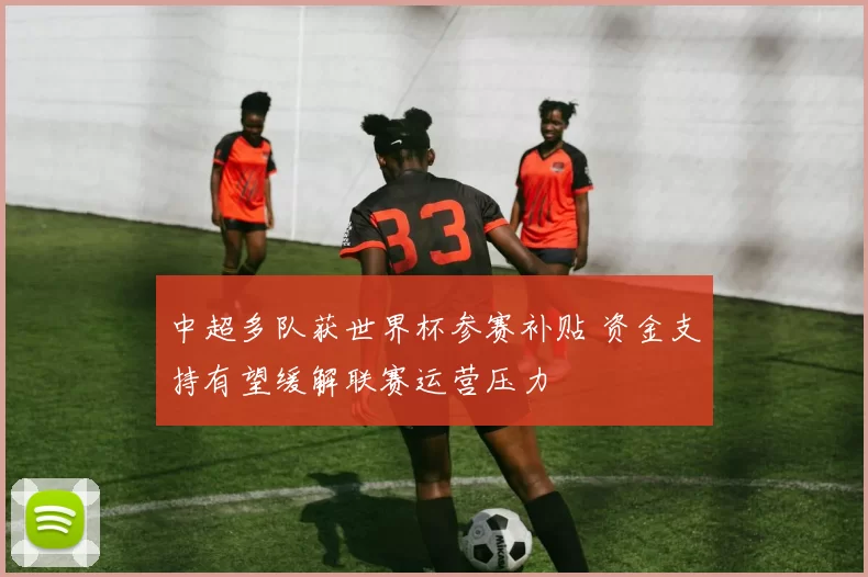中超多队获世界杯参赛补贴 资金支持有望缓解联赛运营压力
