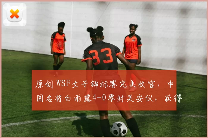 原创 WSF女子锦标赛完美收官，中国名将白雨露4-0零封吴安仪，获得冠军