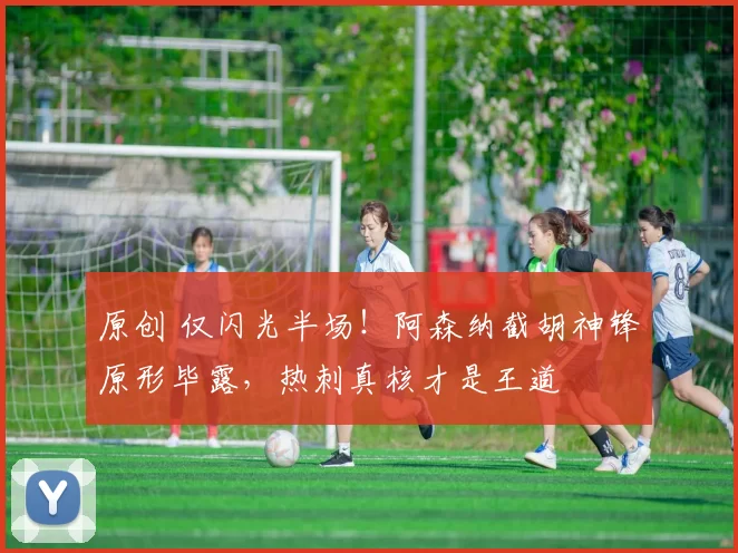 原创 仅闪光半场!阿森纳截胡神锋原形毕露,热刺真核才是王道