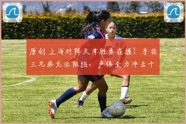 原创 上海对阵天津胜券在握！李花三兄弟无法阻挡，卢伟全力冲击十二连胜