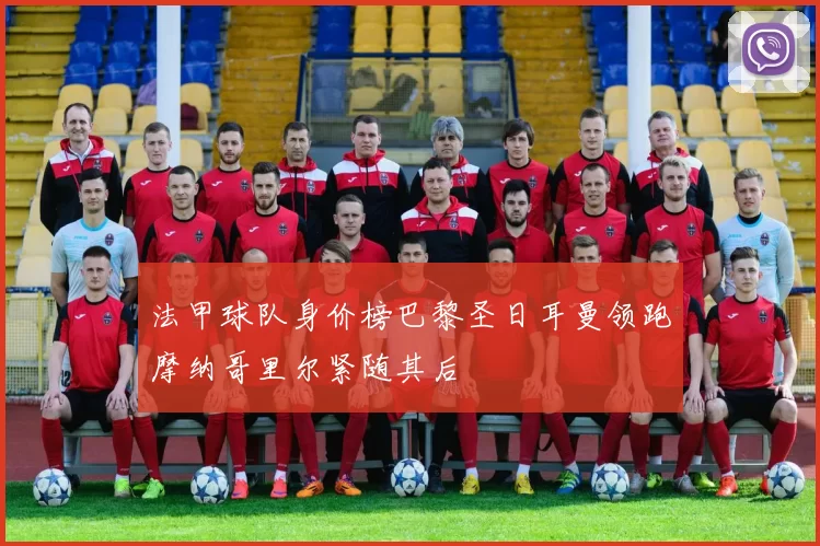 法甲球队身价榜巴黎圣日耳曼领跑摩纳哥里尔紧随其后